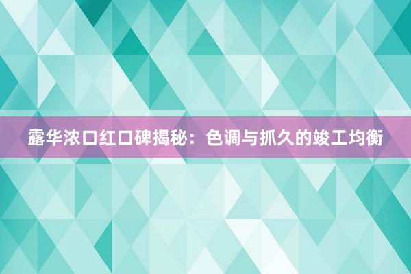 露华浓口红口碑揭秘：色调与抓久的竣工均衡